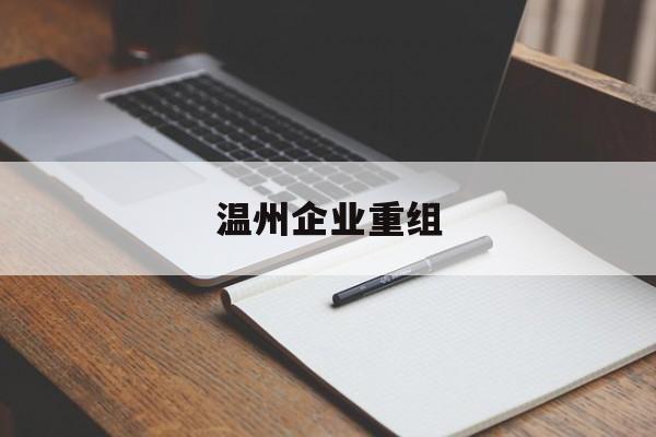 中山市温州企业重组(温州市国有企业重组改革)