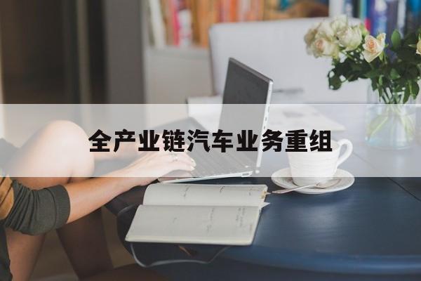 中山市全产业链汽车业务重组(全产业链汽车业务重组的意义)