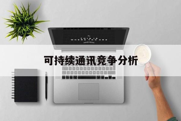 中山市可持续通讯竞争分析(可持续竞争优势有哪些)