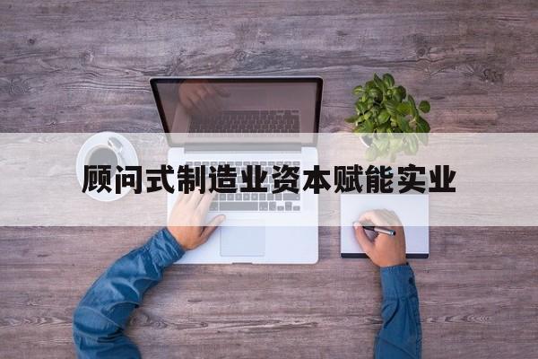 中山市关于顾问式制造业资本赋能实业的信息